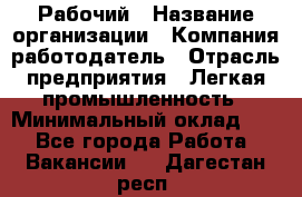 Рабочий › Название организации ­ Компания-работодатель › Отрасль предприятия ­ Легкая промышленность › Минимальный оклад ­ 1 - Все города Работа » Вакансии   . Дагестан респ.